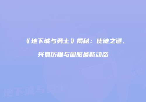 《地下城与勇士》揭秘：使徒之谜、兴衰历程与国服最新动态