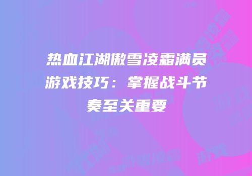 热血江湖傲雪凌霜满员游戏技巧：掌握战斗节奏至关重要