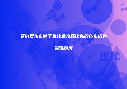 赛尔号布布种子进化全攻略让你的布布成为最强精灵