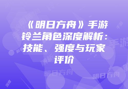 《明日方舟》手游铃兰角色深度解析：技能、强度与玩家评价