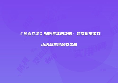 《热血江湖》到防具实用攻略：如何利用游戏内活动获得稀有装备