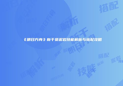 《明日方舟》新干员泥岩技能解析与搭配攻略