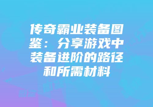 传奇霸业装备图鉴:分享游戏中装备进阶的路径和所需材料