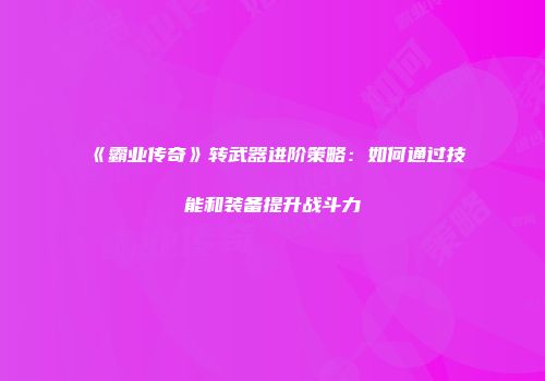 《霸业传奇》转武器进阶策略：如何通过技能和装备提升战斗力