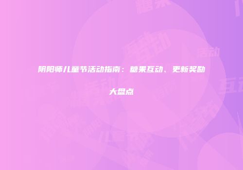阴阳师儿童节活动指南：糖果互动、更新奖励大盘点