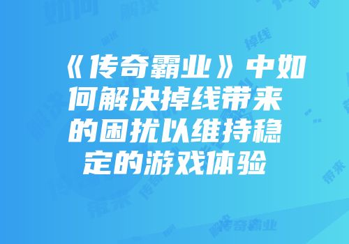 《传奇霸业》中如何解决掉线带来的困扰以维持稳定的游戏体验