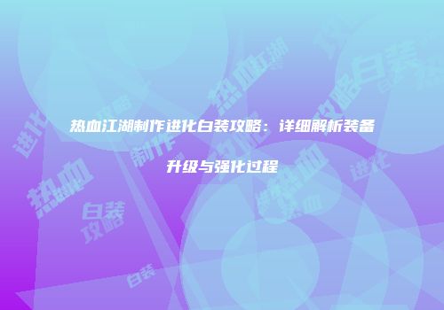 热血江湖制作进化白装攻略：详细解析装备升级与强化过程