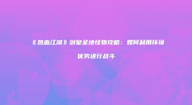 《热血江湖》剑皇圣地怪物攻略：如何利用环境优势进行战斗