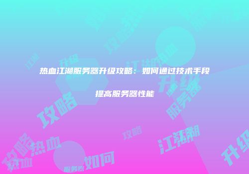 热血江湖服务器升级攻略：如何通过技术手段提高服务器性能