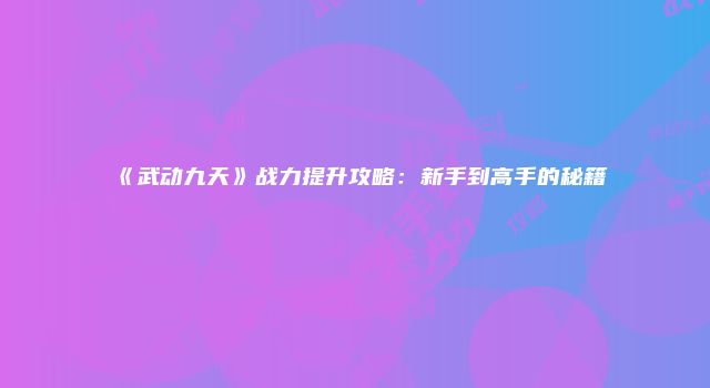 《武动九天》战力提升攻略：新手到高手的秘籍
