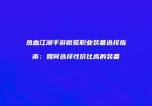 热血江湖手游微氪职业装备选择指南：如何选择性价比高的装备