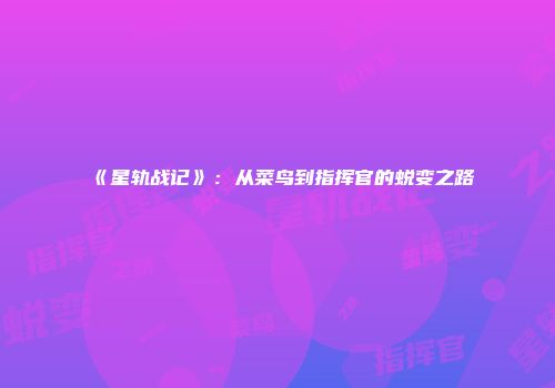 《星轨战记》：从菜鸟到指挥官的蜕变之路