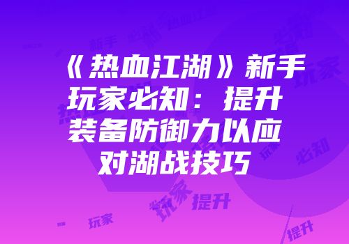 《热血江湖》新手玩家必知：提升装备防御力以应对湖战技巧
