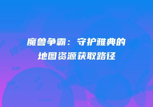 魔兽争霸：守护雅典的地图资源获取路径