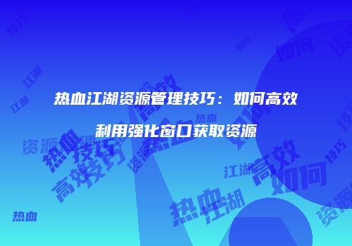热血江湖资源管理技巧：如何高效利用强化窗口获取资源