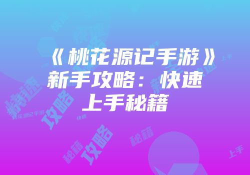 《桃花源记手游》新手攻略：快速上手秘籍