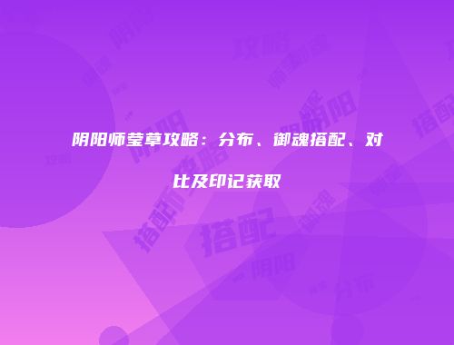 阴阳师莹草攻略：分布、御魂搭配、对比及印记获取