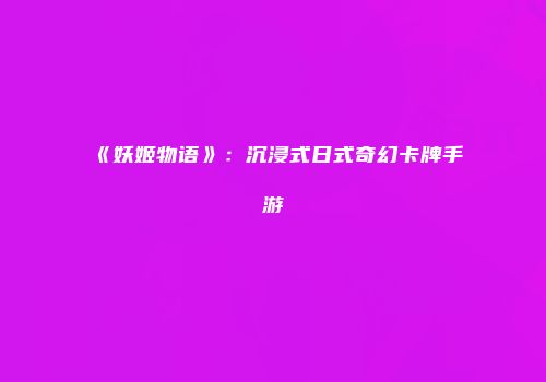 《妖姬物语》：沉浸式日式奇幻卡牌手游