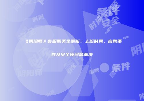 《阴阳师》客服服务全解析：上班时间、应聘条件及安全锁问题解决