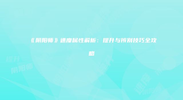《阴阳师》速度属性解析：提升与辨别技巧全攻略