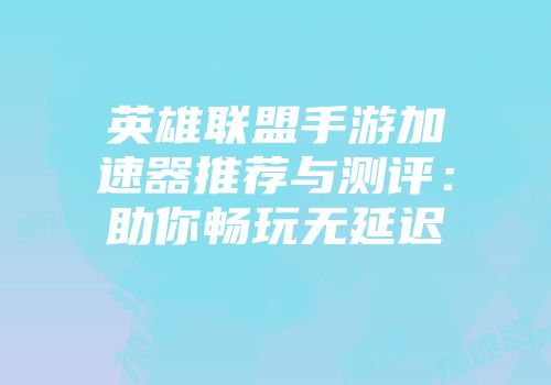 英雄联盟手游加速器推荐与测评：助你畅玩无延迟