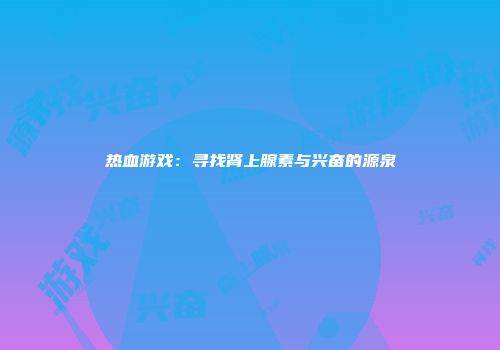 热血游戏：寻找肾上腺素与兴奋的源泉