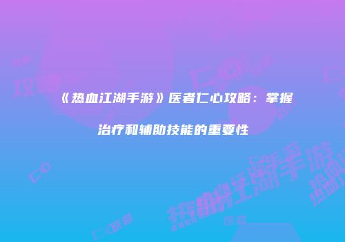 《热血江湖手游》医者仁心攻略：掌握治疗和辅助技能的重要性