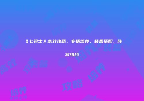 《七骑士》高效攻略：专情培养，装备搭配，阵容组合