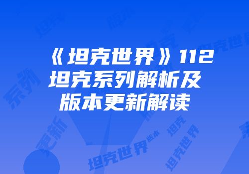《坦克世界》112坦克系列解析及版本更新解读