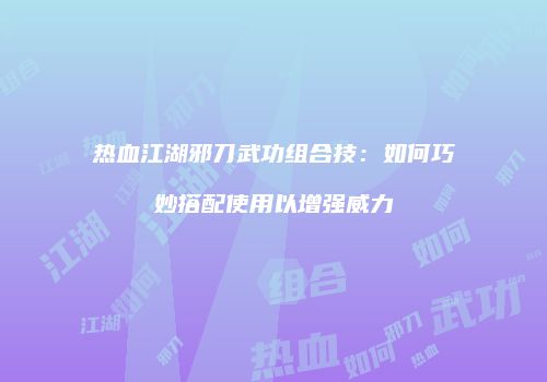 热血江湖邪刀武功组合技：如何巧妙搭配使用以增强威力