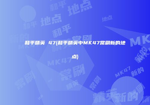 和平精英 47(和平精英中MK47常刷新的地点)