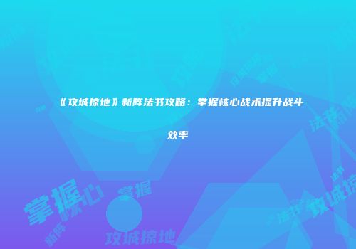 《攻城掠地》新阵法书攻略：掌握核心战术提升战斗效率