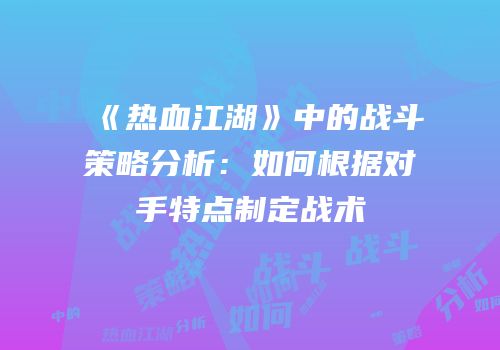 《热血江湖》中的战斗策略分析：如何根据对手特点制定战术