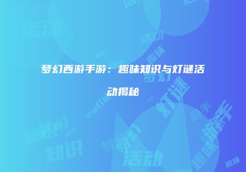 梦幻西游手游：趣味知识与灯谜活动揭秘