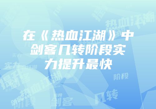 在《热血江湖》中剑客几转阶段实力提升最快