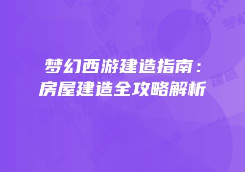 梦幻西游建造指南：房屋建造全攻略解析