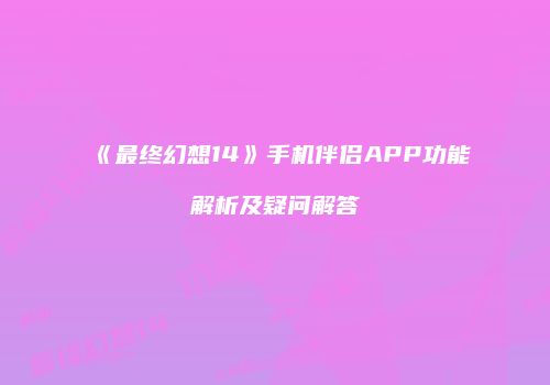 《最终幻想14》手机伴侣APP功能解析及疑问解答