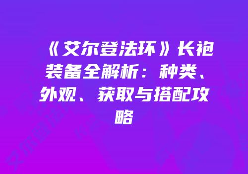 《艾尔登法环》长袍装备全解析：种类、外观、获取与搭配攻略