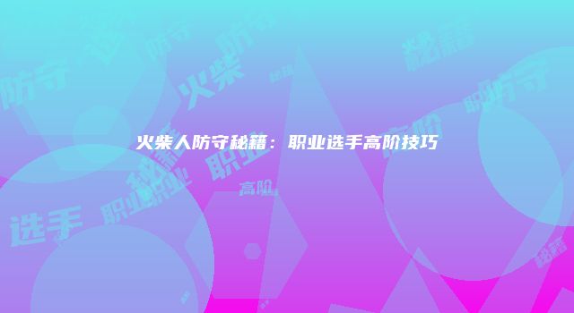 火柴人防守秘籍：职业选手高阶技巧