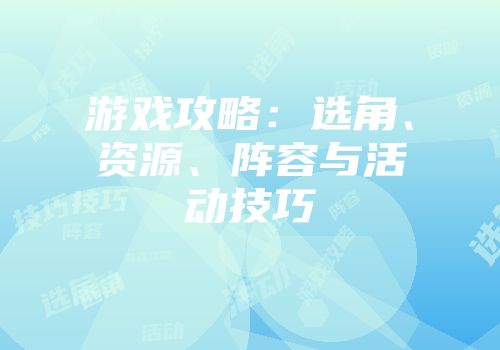 游戏攻略：选角、资源、阵容与活动技巧