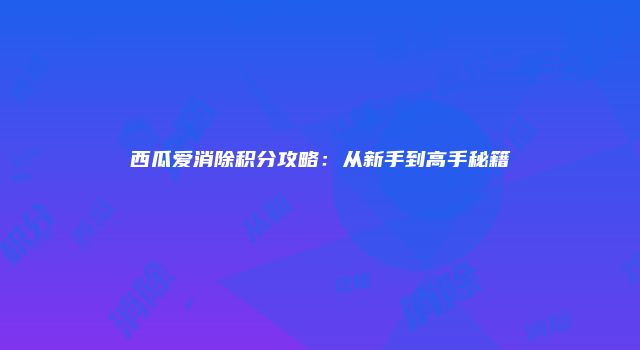 西瓜爱消除积分攻略：从新手到高手秘籍