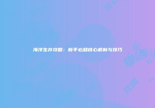 海洋生存攻略：新手必知核心机制与技巧