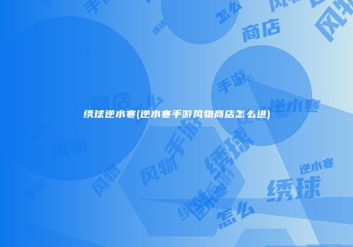 绣球逆水寒(逆水寒手游风物商店怎么进)