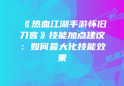 《热血江湖手游怀旧刀客》技能加点建议：如何最大化技能效果