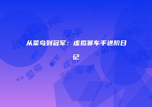 从菜鸟到冠军：虚拟赛车手进阶日记