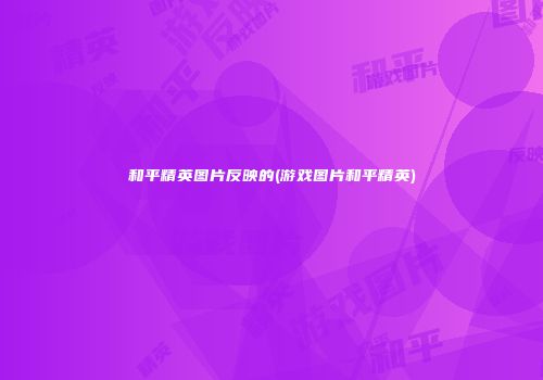 和平精英图片反映的(游戏图片和平精英)