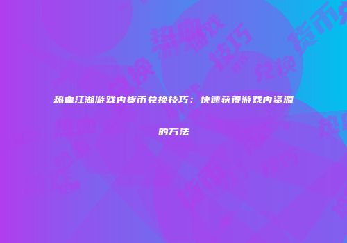 热血江湖游戏内货币兑换技巧:快速获得游戏内资源的方法