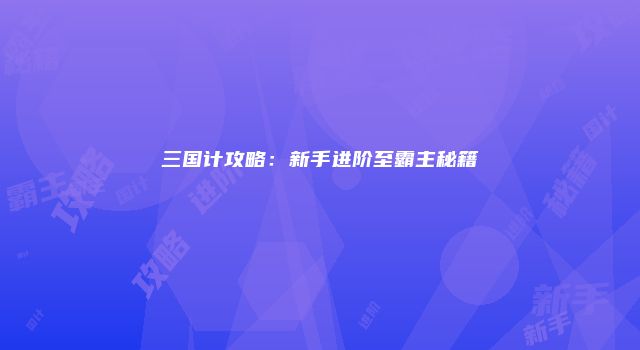三国计攻略：新手进阶至霸主秘籍
