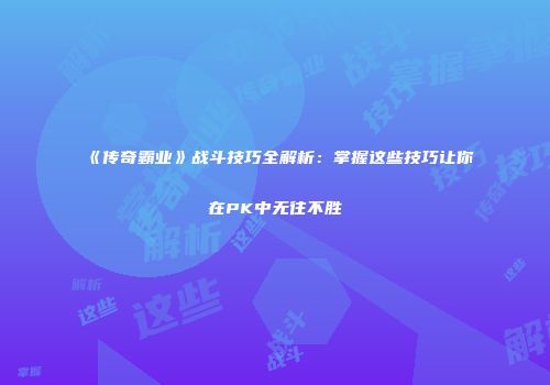 《传奇霸业》战斗技巧全解析：掌握这些技巧让你在PK中无往不胜