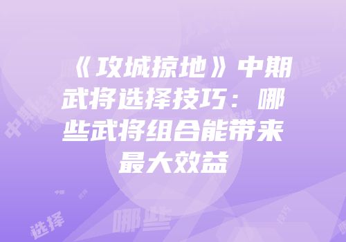 《攻城掠地》中期武将选择技巧：哪些武将组合能带来最大效益